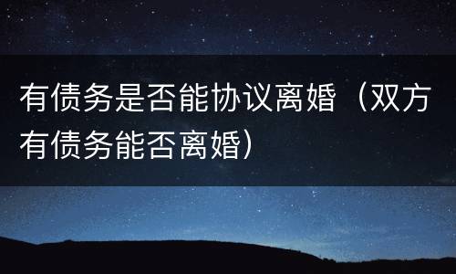 有债务是否能协议离婚（双方有债务能否离婚）