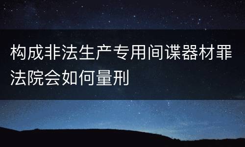 构成非法生产专用间谍器材罪法院会如何量刑
