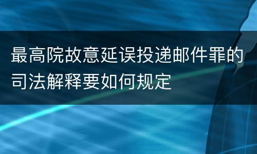 最高院故意延误投递邮件罪的司法解释要如何规定