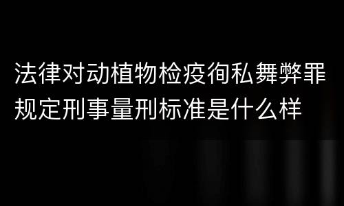 法律对动植物检疫徇私舞弊罪规定刑事量刑标准是什么样