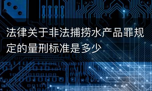 法律关于非法捕捞水产品罪规定的量刑标准是多少