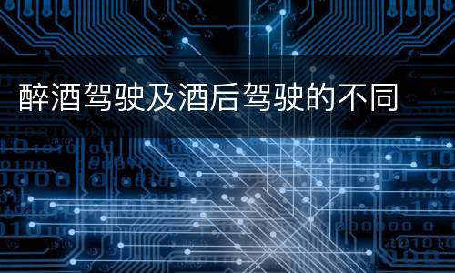 醉酒驾驶及酒后驾驶的不同