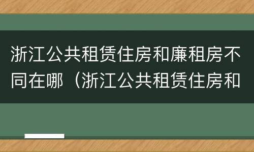 浙江公共租赁住房和廉租房不同在哪（浙江公共租赁住房和廉租房不同在哪里）