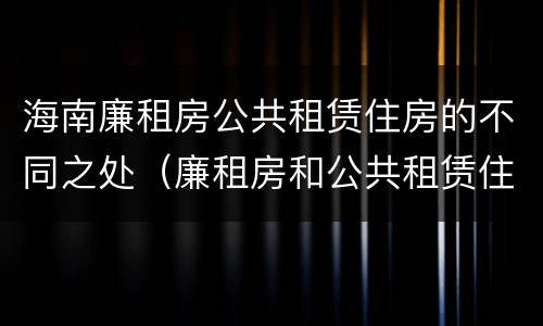 海南廉租房公共租赁住房的不同之处（廉租房和公共租赁住房的区别）
