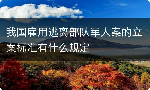 我国雇用逃离部队军人案的立案标准有什么规定