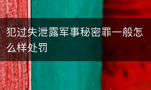 犯过失泄露军事秘密罪一般怎么样处罚