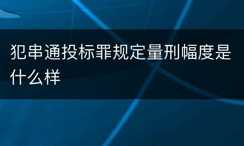 犯串通投标罪规定量刑幅度是什么样