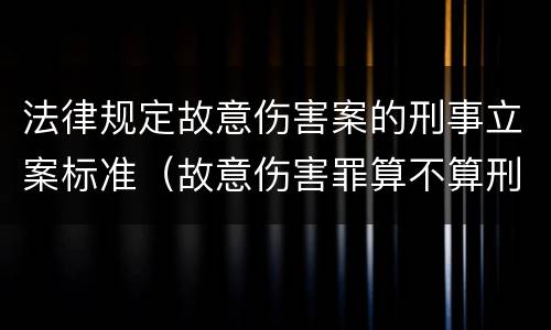 法律规定故意伤害案的刑事立案标准（故意伤害罪算不算刑事案件）