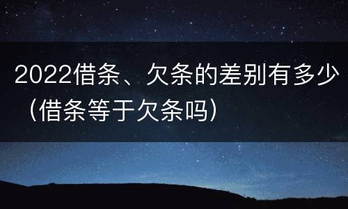 2022借条、欠条的差别有多少（借条等于欠条吗）