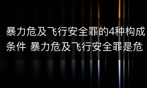 暴力危及飞行安全罪的4种构成条件 暴力危及飞行安全罪是危险犯吗
