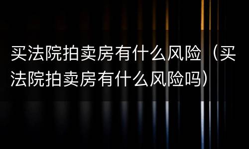 买法院拍卖房有什么风险（买法院拍卖房有什么风险吗）
