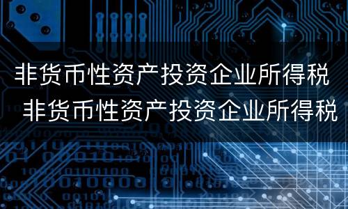 非货币性资产投资企业所得税 非货币性资产投资企业所得税政策