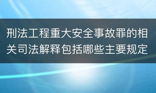 刑法工程重大安全事故罪的相关司法解释包括哪些主要规定