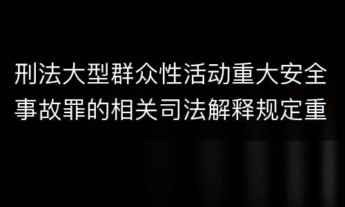 刑法大型群众性活动重大安全事故罪的相关司法解释规定重要内容有哪些