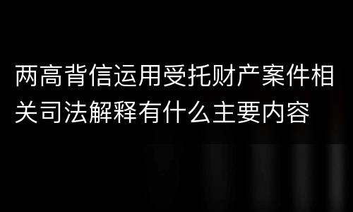 两高背信运用受托财产案件相关司法解释有什么主要内容