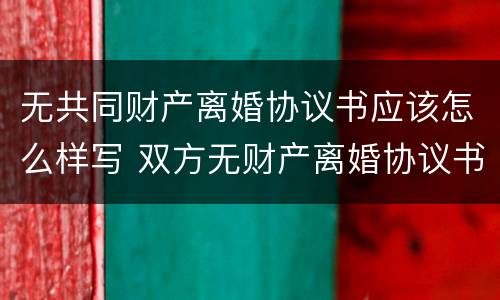 无共同财产离婚协议书应该怎么样写 双方无财产离婚协议书怎么写