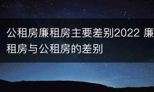 公租房廉租房主要差别2022 廉租房与公租房的差别