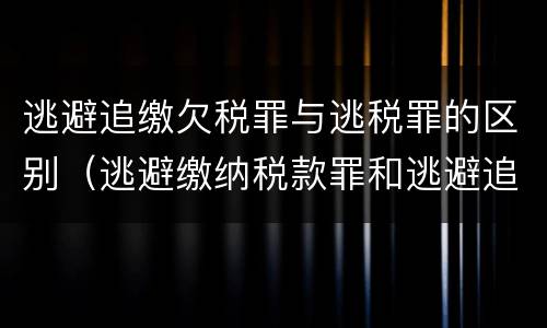 逃避追缴欠税罪与逃税罪的区别（逃避缴纳税款罪和逃避追缴欠税罪）