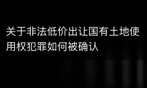 关于非法低价出让国有土地使用权犯罪如何被确认