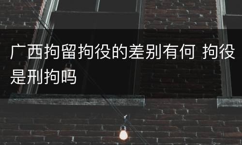 广西拘留拘役的差别有何 拘役是刑拘吗
