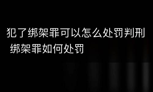 犯了绑架罪可以怎么处罚判刑 绑架罪如何处罚