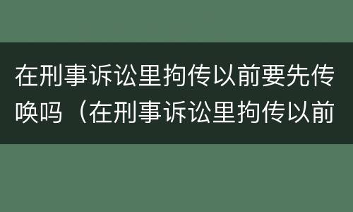 在刑事诉讼里拘传以前要先传唤吗（在刑事诉讼里拘传以前要先传唤吗）