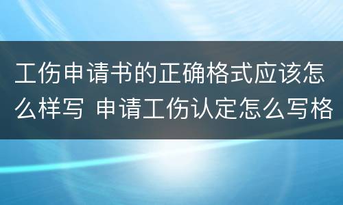 工伤申请书的正确格式应该怎么样写 申请工伤认定怎么写格式