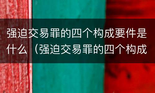 强迫交易罪的四个构成要件是什么（强迫交易罪的四个构成要件是什么意思）