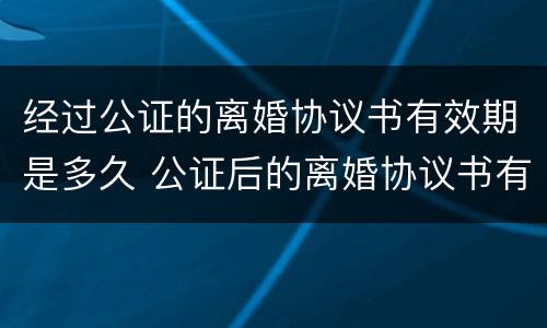 经过公证的离婚协议书有效期是多久 公证后的离婚协议书有效期多久