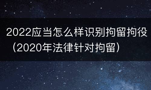 2022应当怎么样识别拘留拘役（2020年法律针对拘留）