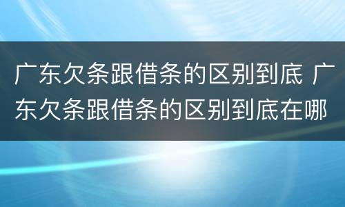 广东欠条跟借条的区别到底 广东欠条跟借条的区别到底在哪里