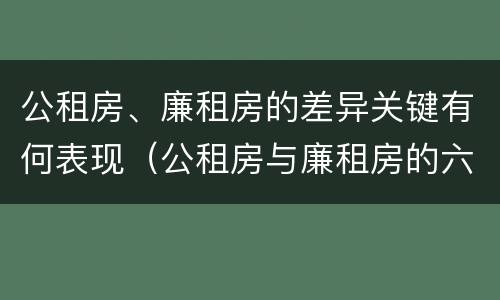 公租房、廉租房的差异关键有何表现（公租房与廉租房的六大区别）