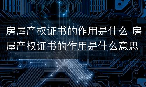 房屋产权证书的作用是什么 房屋产权证书的作用是什么意思
