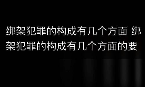 绑架犯罪的构成有几个方面 绑架犯罪的构成有几个方面的要件