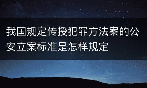 我国规定传授犯罪方法案的公安立案标准是怎样规定