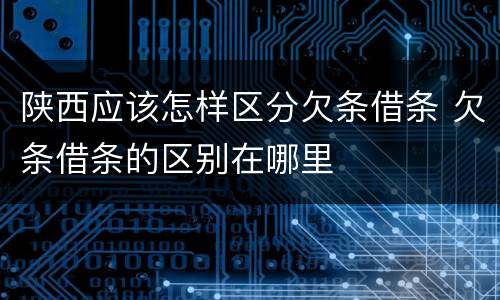 陕西应该怎样区分欠条借条 欠条借条的区别在哪里