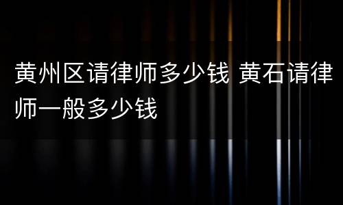 黄州区请律师多少钱 黄石请律师一般多少钱