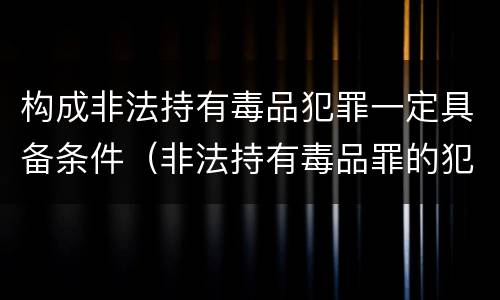 构成非法持有毒品犯罪一定具备条件（非法持有毒品罪的犯罪构成）