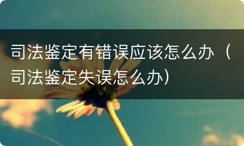 司法鉴定有错误应该怎么办（司法鉴定失误怎么办）