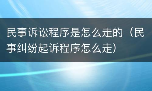 民事诉讼程序是怎么走的（民事纠纷起诉程序怎么走）