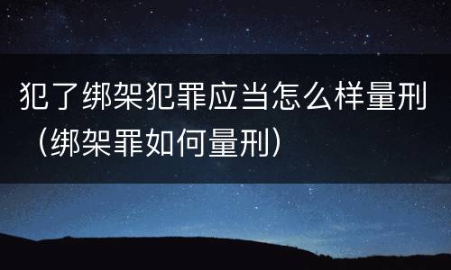犯了绑架犯罪应当怎么样量刑（绑架罪如何量刑）