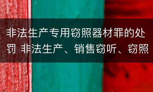 非法生产专用窃照器材罪的处罚 非法生产、销售窃听、窃照专用器材罪