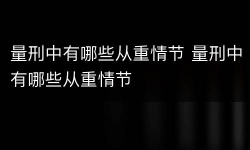 量刑中有哪些从重情节 量刑中有哪些从重情节