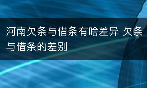 河南欠条与借条有啥差异 欠条与借条的差别