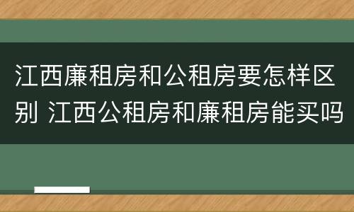 江西廉租房和公租房要怎样区别 江西公租房和廉租房能买吗