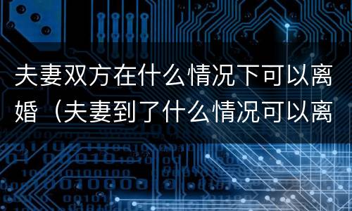 夫妻双方在什么情况下可以离婚（夫妻到了什么情况可以离婚）