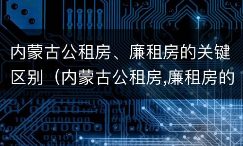 内蒙古公租房、廉租房的关键区别（内蒙古公租房,廉租房的关键区别在于什么）