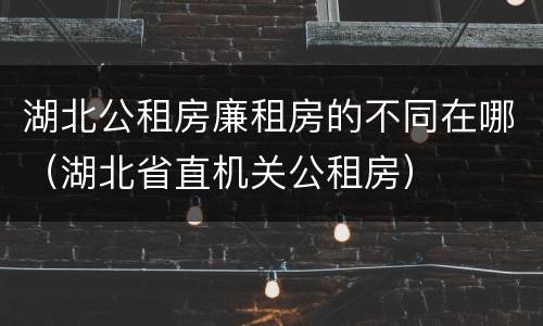 湖北公租房廉租房的不同在哪（湖北省直机关公租房）