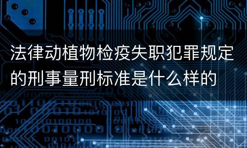 法律动植物检疫失职犯罪规定的刑事量刑标准是什么样的