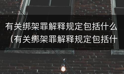 有关绑架罪解释规定包括什么（有关绑架罪解释规定包括什么内容）